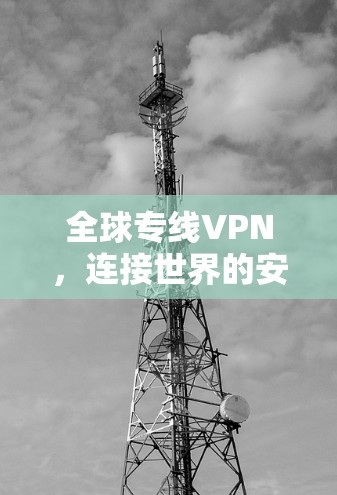 全球专线VPN，连接世界的安全与高效通信