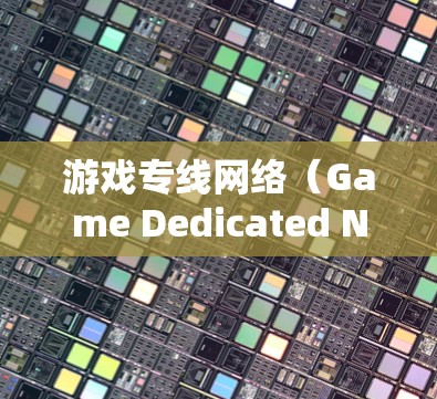 游戏专线网络（Game Dedicated Network）是一种专门为支持游戏功能设计的网络架构，旨在提供高效、可靠的通信环境，确保游戏运行的流畅性和稳定性。以下是对游戏专线网络的详细分析