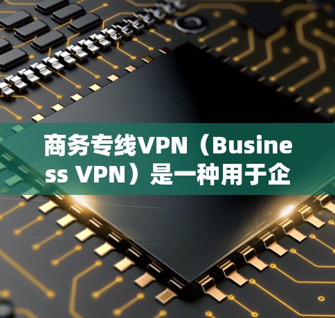 商务专线VPN（Business VPN）是一种用于企业内部或不同分支之间建立安全、可靠的网络连接的解决方案。以下是关于商务专线VPN的详细解释