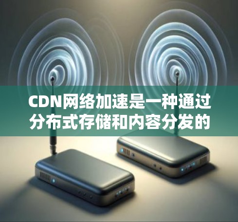CDN网络加速是一种通过分布式存储和内容分发的技术来提升网络性能的方法。以下是对CDN网络加速的详细总结