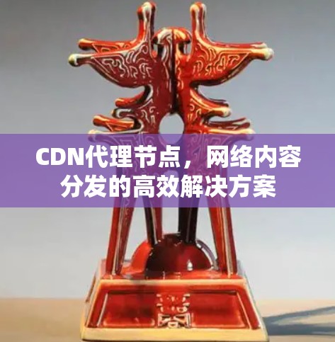 CDN代理节点，网络内容分发的高效解决方案