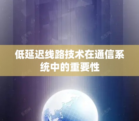 低延迟线路技术在通信系统中的重要性 低延迟线路技术在通信系统中的重要性