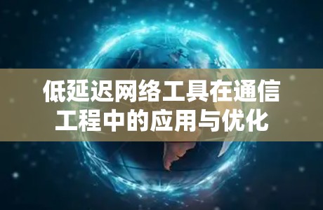 低延迟网络工具在通信工程中的应用与优化 低延迟网络工具在通信工程中的应用与优化