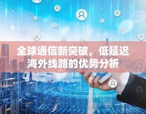 全球通信新突破，低延迟海外线路的优势分析