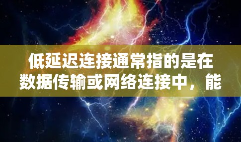 低延迟连接通常指的是在数据传输或网络连接中，能够快速建立连接并以较短的时间内完成数据传输或响应。这在很多场景中都非常重要，特别是在实时应用、云计算、移动设备通信等领域