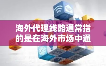 海外代理线路通常指的是在海外市场中通过合作伙伴或代理商进行销售和分销的业务模式。以下是一些关于海外代理线路的关键要点和建议