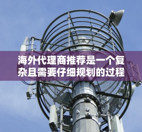 海外代理商推荐是一个复杂且需要仔细规划的过程，以下是一个分步骤的指南，帮助您有效地寻找和选择合适的代理商