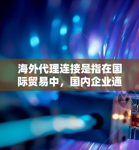 海外代理连接是指在国际贸易中，国内企业通过海外代理公司进入目标市场的过程。这通常包括供应链管理、物流协调、市场推广和客户服务等多个环节。以下是一些关于海外代理连接的关键点和建议