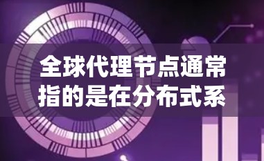 全球代理节点通常指的是在分布式系统中，负责处理请求、数据转发、负载均衡等功能的节点。这些节点通常分布在全球范围内，以确保系统的高可用性、稳定性和扩展性。以下是一些关键点