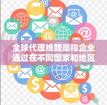 全球代理线路是指企业通过在不同国家和地区设立代理或经销商，来实现产品或服务的全球销售和推广。这种线路的建立和管理，对于企业的国际化扩展和市场占领具有重要作用
