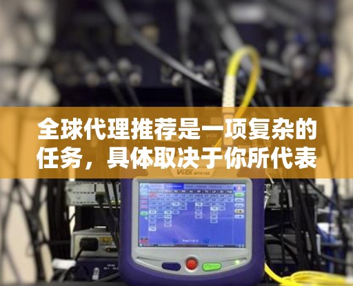 全球代理推荐是一项复杂的任务，具体取决于你所代表的公司、产品、行业以及目标市场。如果你希望找到全球代理商或合作伙伴，以下是一些建议和步骤，帮助你更好地进行全球代理推荐