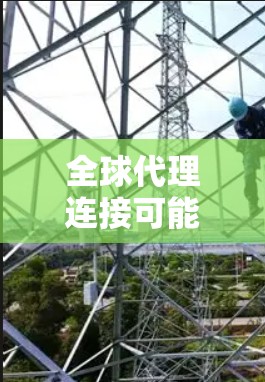 全球代理连接可能指的是企业或组织在全球范围内通过代理商或合作伙伴建立的连接和协作关系。这可以从多个角度来理解，以下是一些可能的解释和应用场景