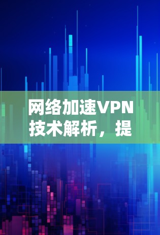 网络加速VPN技术解析，提升VPN性能与用户体验