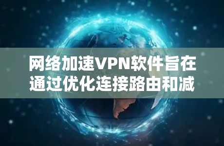 网络加速VPN软件旨在通过优化连接路由和减少延迟，提升网络传输效率。以下是对这种软件的详细分析