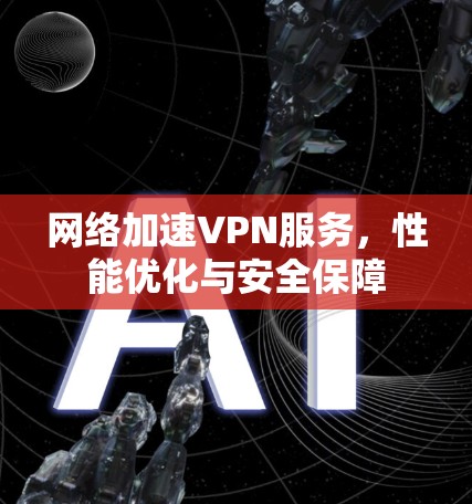 网络加速VPN服务,性能优化与安全保障 网络加速VPN服务,性能优化与安全保障