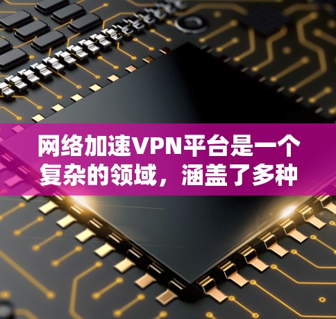 网络加速VPN平台是一个复杂的领域,涵盖了多种功能和用途。以下是对该领域的详细分析和总结 网络加速VPN平台是一个复杂的领域,涵盖了多种功能和用途。以下是对该领域的详细分析和总结
