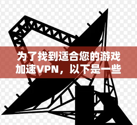 为了找到适合您的游戏加速VPN，以下是一些关键点和步骤，帮助您做出明智的选择