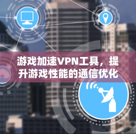 游戏加速VPN工具，提升游戏性能的通信优化技术