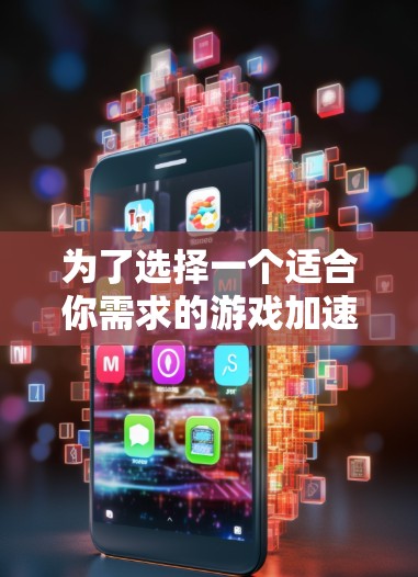 为了选择一个适合你需求的游戏加速VPN客户端，请按照以下步骤进行