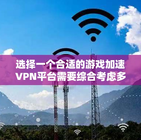 选择一个合适的游戏加速VPN平台需要综合考虑多个因素，以确保既能提升游戏性能，又能保证网络安全和稳定性。以下是一个有条理的步骤指南，帮助你找到最适合的解决方案