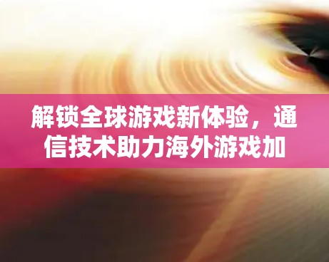 解锁全球游戏新体验,通信技术助力海外游戏加速器 解锁全球游戏新体验,通信技术助力海外游戏加速器