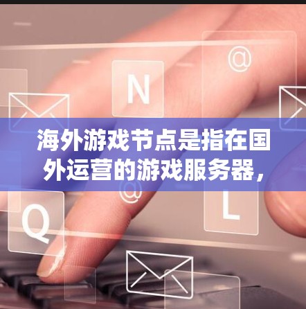 海外游戏节点是指在国外运营的游戏服务器，主要面向国际玩家。这些节点可以帮助中国用户绕过国内网络限制，访问国外游戏服务器，从而玩用更多的国际游戏。以下是关于海外游戏节点的一些关键信息