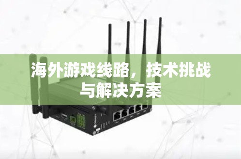 海外游戏线路，技术挑战与解决方案