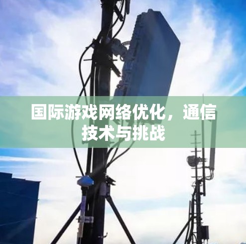 国际游戏网络优化，通信技术与挑战