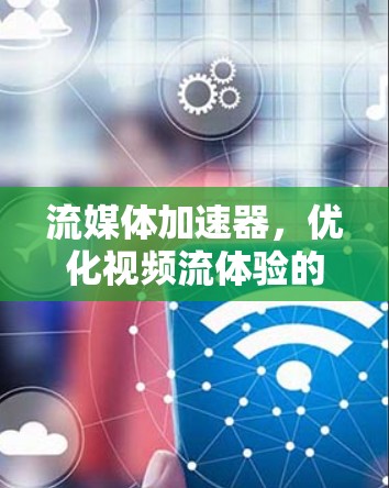 流媒体加速器，优化视频流体验的关键技术