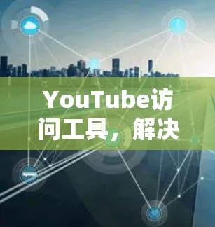 YouTube访问工具，解决网络限制的秘密