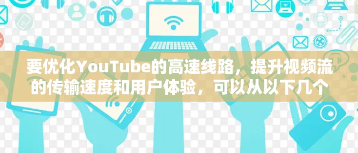 要优化YouTube的高速线路,提升视频流的传输速度和用户体验,可以从以下几个方面进行优化 要优化YouTube的高速线路,提升视频流的传输速度和用户体验,可以从以下几个方面进行优化