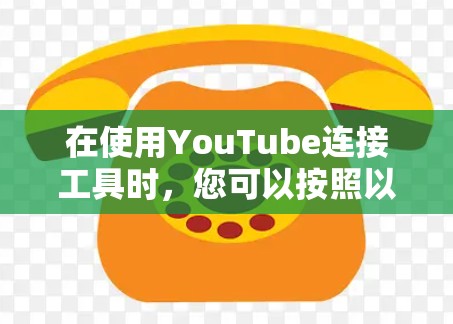 在使用YouTube连接工具时，您可以按照以下步骤进行操作