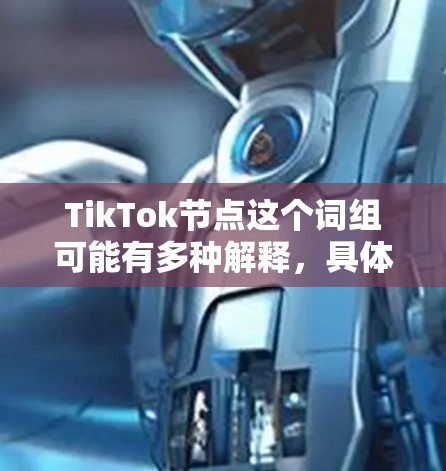 TikTok节点这个词组可能有多种解释，具体取决于上下文。以下是一些可能的解释