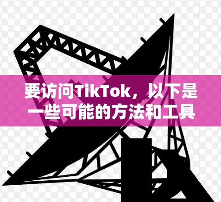 要访问TikTok,以下是一些可能的方法和工具 要访问TikTok,以下是一些可能的方法和工具