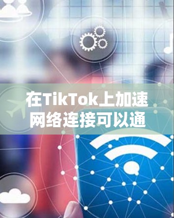 在TikTok上加速网络连接可以通过以下方法实现