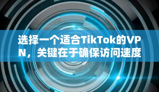 选择一个适合TikTok的VPN，关键在于确保访问速度、隐私保护以及可靠性。以下是根据您的需求整理的建议和步骤