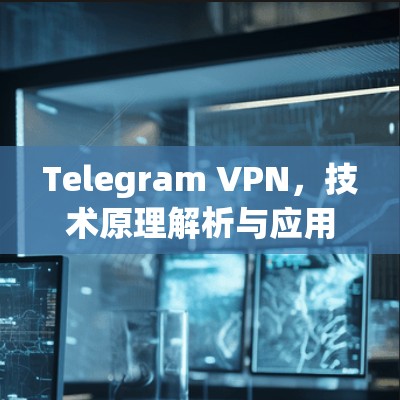 Telegram VPN,技术原理解析与应用潜力 Telegram VPN,技术原理解析与应用潜力