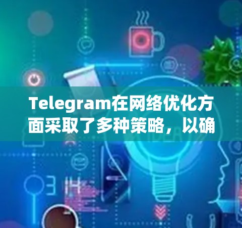 Telegram在网络优化方面采取了多种策略，以确保在各种网络环境下提供高效、稳定的用户体验。以下是其主要优化措施