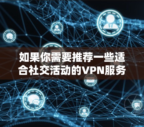 如果你需要推荐一些适合社交活动的VPN服务，可以考虑以下几种选择，这些VPN服务能够帮助你保护隐私并安全地上网