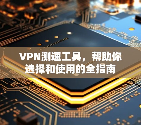 VPN测速工具，帮助你选择和使用的全指南