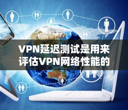 VPN延迟测试是用来评估VPN网络性能的重要工具，可以帮助你了解连接的延迟、带宽以及稳定性。以下是一些常用的方法和工具