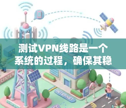 测试VPN线路是一个系统的过程，确保其稳定性、安全性和可靠性至关重要。以下是分步骤的测试指南