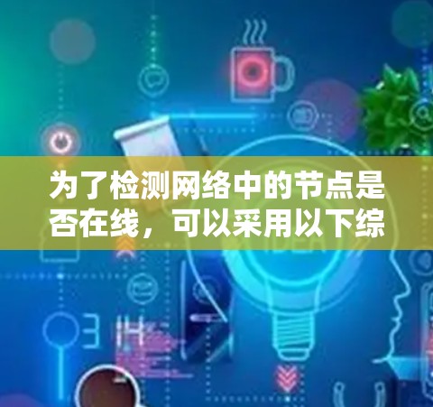 为了检测网络中的节点是否在线,可以采用以下综合方法 为了检测网络中的节点是否在线,可以采用以下综合方法