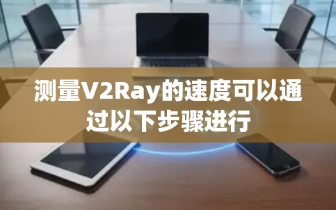 测量V2Ray的速度可以通过以下步骤进行