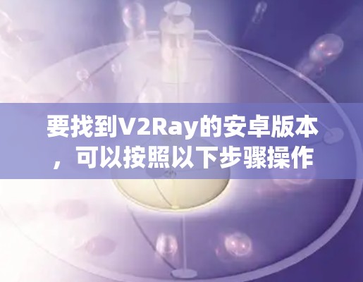 要找到V2Ray的安卓版本，可以按照以下步骤操作