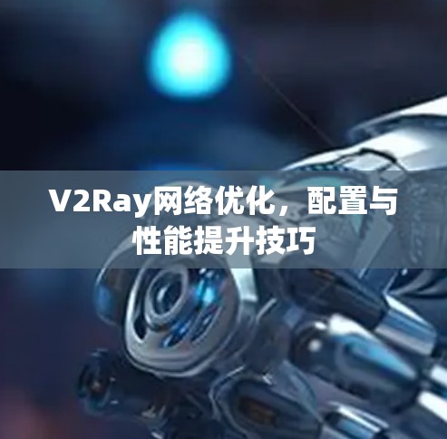 V2Ray网络优化，配置与性能提升技巧