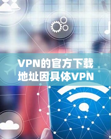 VPN的官方下载地址因具体VPN服务提供商而异。以下是一些常见的知名VPN服务提供商及其官方下载地址