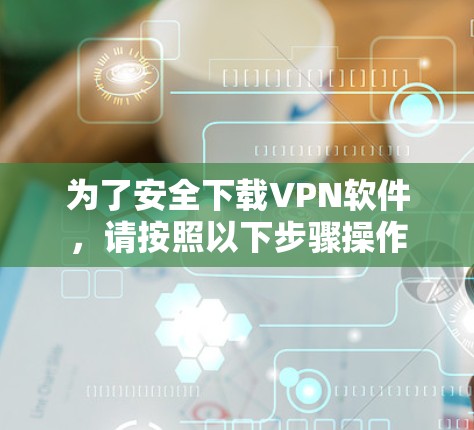 为了安全下载VPN软件，请按照以下步骤操作