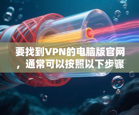 要找到VPN的电脑版官网，通常可以按照以下步骤操作