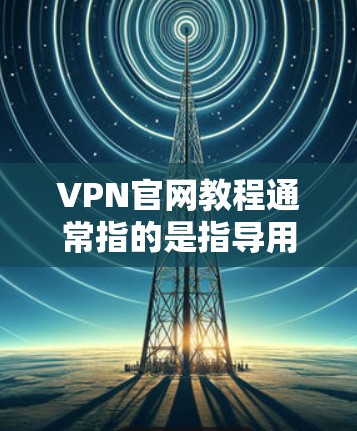 VPN官网教程通常指的是指导用户如何访问和使用VPN服务的官方网站。如果你需要了解如何在VPN官网上下载或安装VPN软件，以下是一些常见步骤和建议